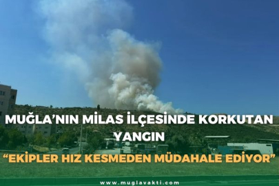 MUĞLA’NIN MİLAS İLÇESİNDE KORKUTAN YANGIN